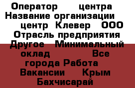 Оператор Call-центра › Название организации ­ Call-центр "Клевер", ООО › Отрасль предприятия ­ Другое › Минимальный оклад ­ 25 000 - Все города Работа » Вакансии   . Крым,Бахчисарай